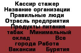 Кассир-стажер › Название организации ­ Правильные люди › Отрасль предприятия ­ Продукты питания, табак › Минимальный оклад ­ 30 000 - Все города Работа » Вакансии   . Бурятия респ.